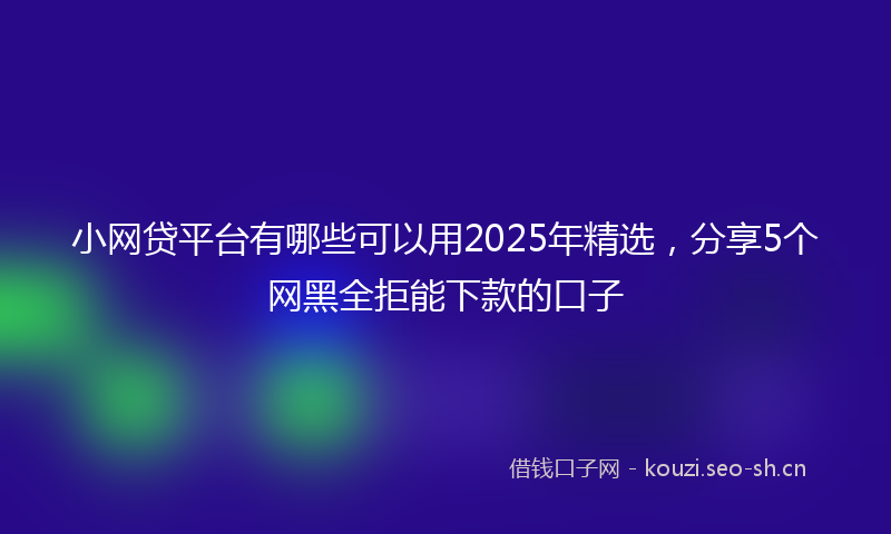 小网贷平台有哪些可以用2025年精选,分享5个网黑全拒能下款的口子