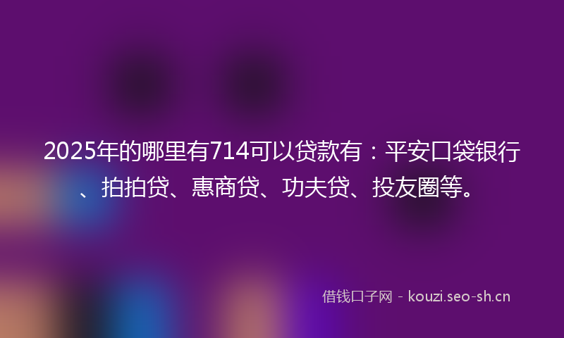 2025年的哪里有714可以贷款有:平安口袋银行、拍拍贷、惠商贷、功夫贷、投友圈等。