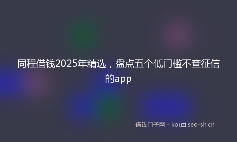 同程借钱2025年精选，盘点五个低门槛不查征信的app