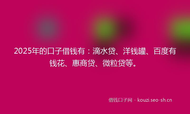 2025年的口子借钱有:滴水贷、洋钱罐、百度有钱花、惠商贷、微粒贷等。
