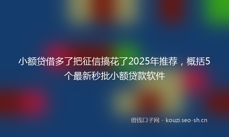 小额贷借多了把征信搞花了2025年推荐，概括5个最新秒批小额贷款软件
