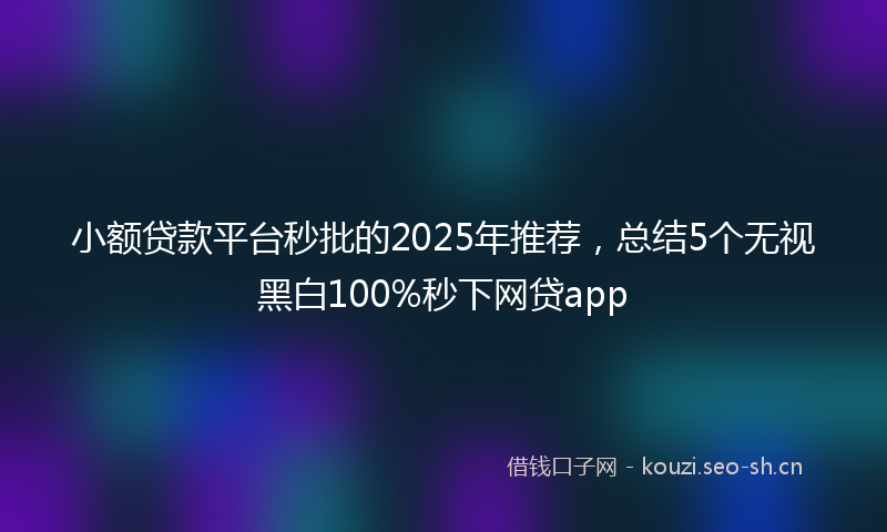 小额贷款平台秒批的2025年推荐，总结5个无视黑白100%秒下网贷app