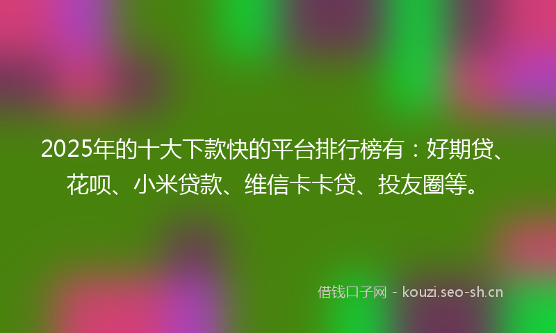 2025年的十大下款快的平台排行榜有:好期贷、花呗、小米贷款、维信卡卡贷、投友圈等。