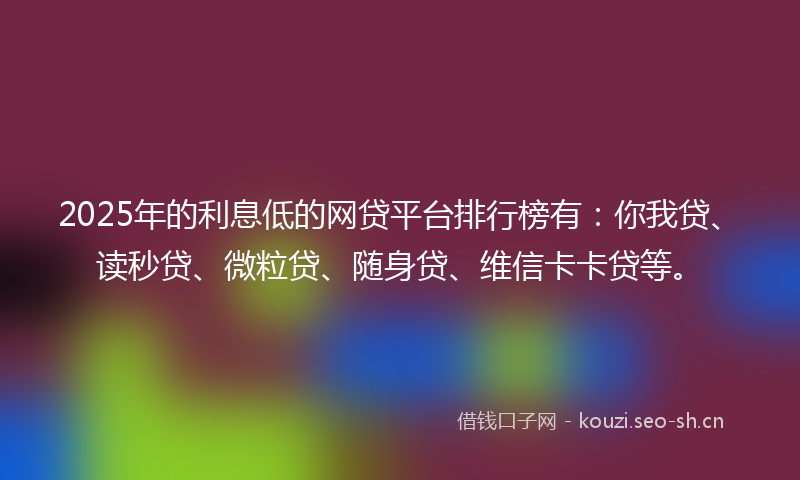 2025年的利息低的网贷平台排行榜有：你我贷、读秒贷、微粒贷、随身贷、维信卡卡贷等。
