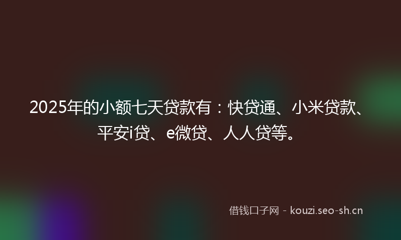 2025年的小额七天贷款有:快贷通、小米贷款、平安i贷、e微贷、人人贷等。