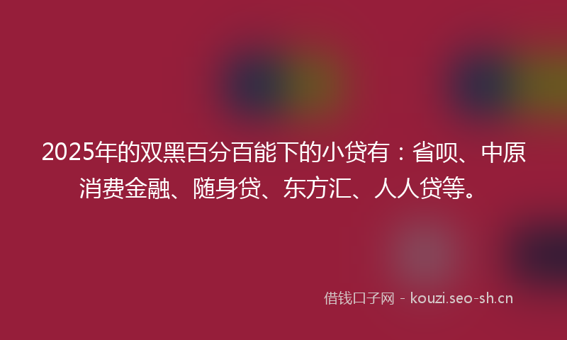 2025年的双黑百分百能下的小贷有:省呗、中原消费金融、随身贷、东方汇、人人贷等。