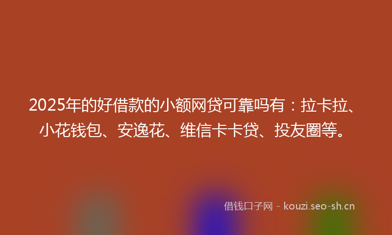 2025年的好借款的小额网贷可靠吗有：拉卡拉、小花钱包、安逸花、维信卡卡贷、投友圈等。