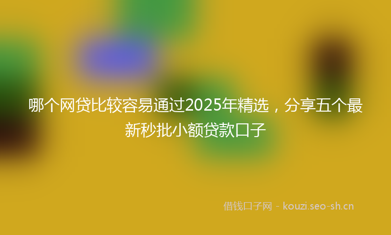 哪个网贷比较容易通过2025年精选，分享五个最新秒批小额贷款口子