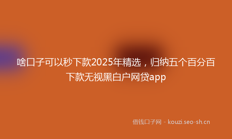 啥口子可以秒下款2025年精选，归纳五个百分百下款无视黑白户网贷app