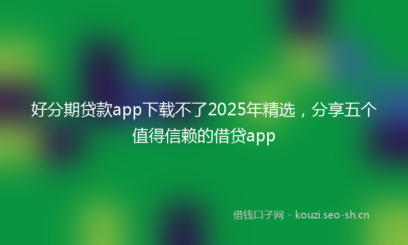好分期贷款app下载不了2025年精选，分享五个值得信赖的借贷app