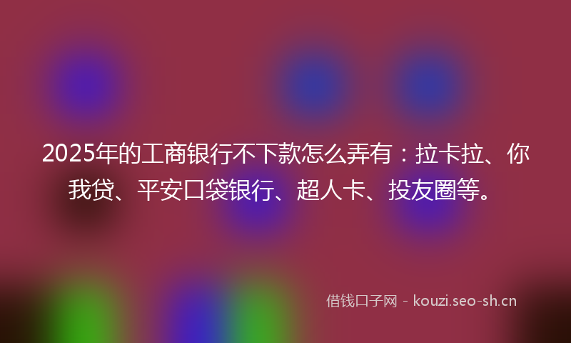 2025年的工商银行不下款怎么弄有:拉卡拉、你我贷、平安口袋银行、超人卡、投友圈等。