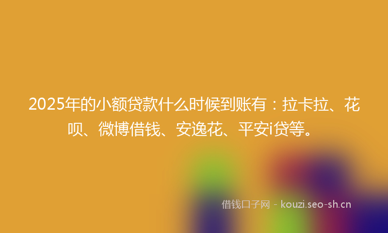 2025年的小额贷款什么时候到账有：拉卡拉、花呗、微博借钱、安逸花、平安i贷等。