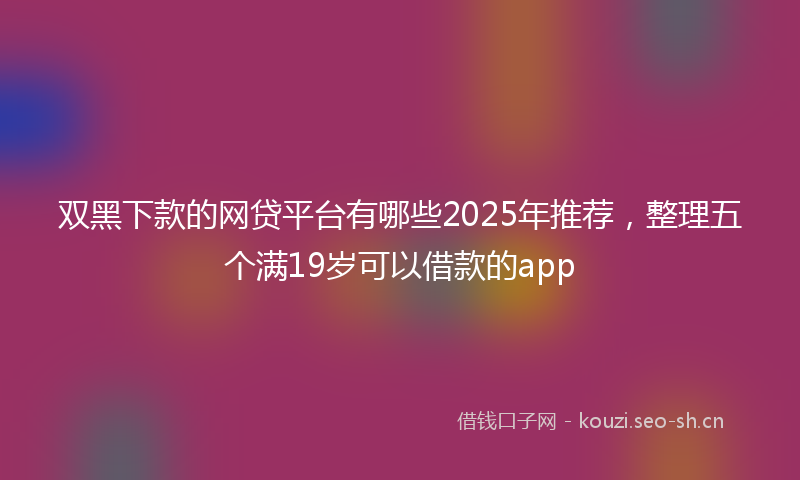 双黑下款的网贷平台有哪些2025年推荐，整理五个满19岁可以借款的app