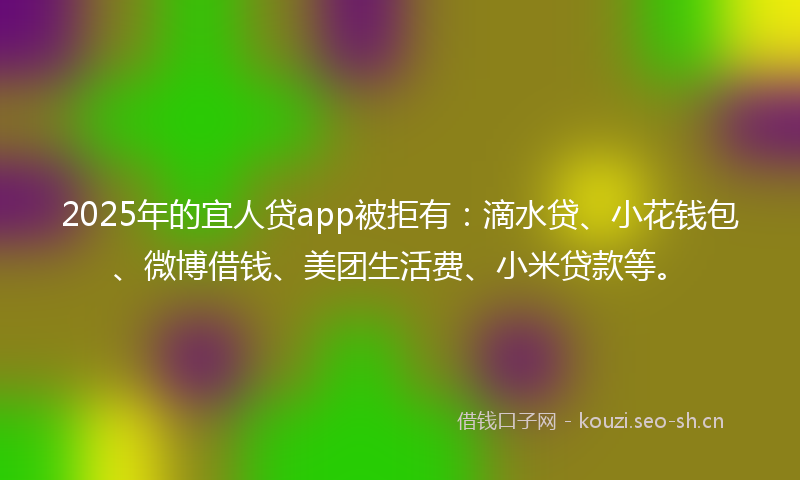 2025年的宜人贷app被拒有：滴水贷、小花钱包、微博借钱、美团生活费、小米贷款等。