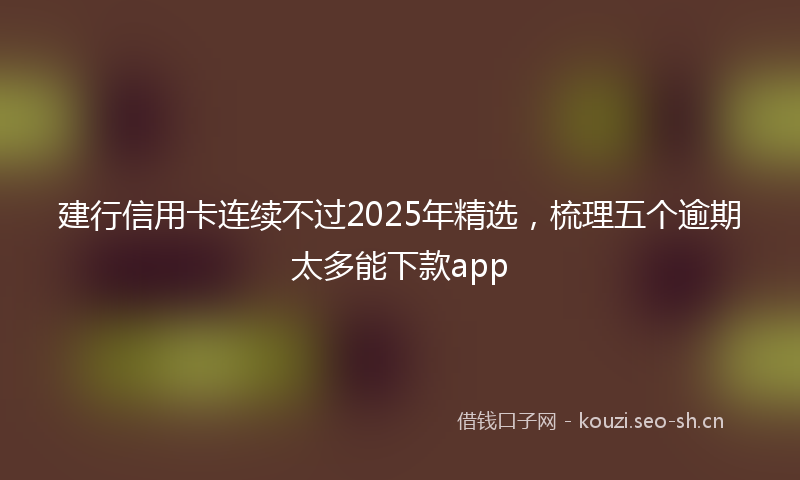 建行信用卡连续不过2025年精选，梳理五个逾期太多能下款app