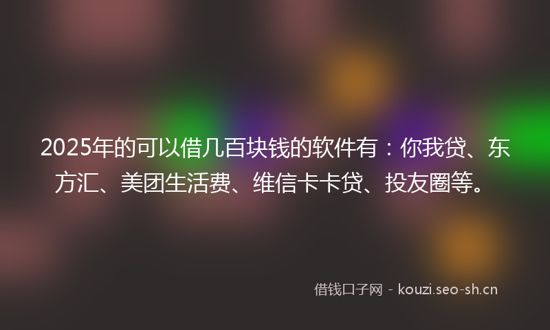 2025年的可以借几百块钱的软件有:你我贷、东方汇、美团生活费、维信卡卡贷、投友圈等。