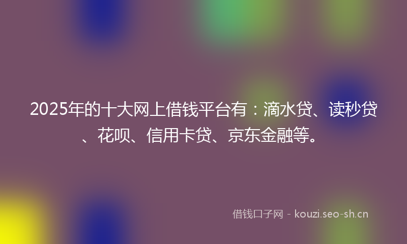 2025年的十大网上借钱平台有:滴水贷、读秒贷、花呗、信用卡贷、京东金融等。