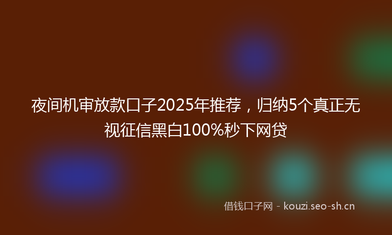夜间机审放款口子2025年推荐，归纳5个真正无视征信黑白100%秒下网贷