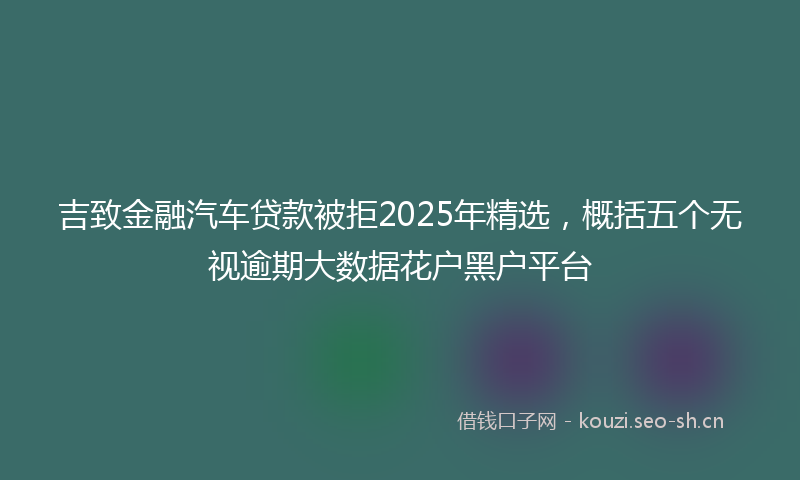 吉致金融汽车贷款被拒2025年精选，概括五个无视逾期大数据花户黑户平台