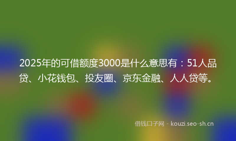2025年的可借额度3000是什么意思有：51人品贷、小花钱包、投友圈、京东金融、人人贷等。