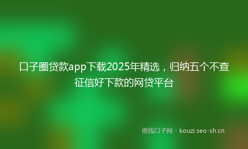 口子圈贷款app下载2025年精选，归纳五个不查征信好下款的网贷平台