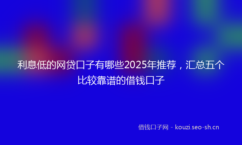 利息低的网贷口子有哪些2025年推荐，汇总五个比较靠谱的借钱口子