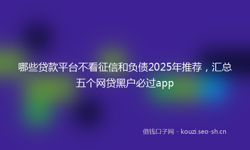 哪些贷款平台不看征信和负债2025年推荐，汇总五个网贷黑户必过app