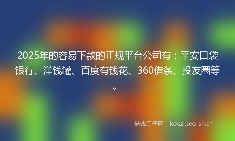 2025年的容易下款的正规平台公司有：平安口袋银行、洋钱罐、百度有钱花、360借条、投友圈等。