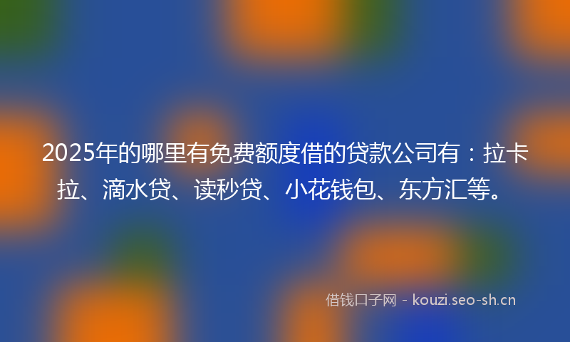 2025年的哪里有免费额度借的贷款公司有：拉卡拉、滴水贷、读秒贷、小花钱包、东方汇等。