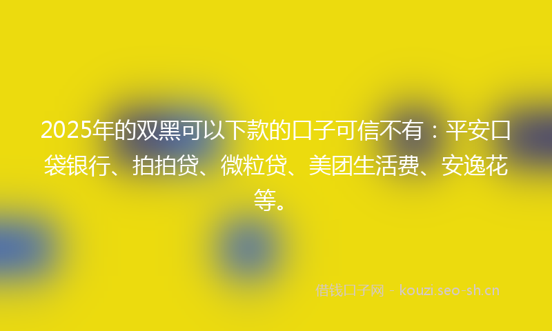 2025年的双黑可以下款的口子可信不有:平安口袋银行、拍拍贷、微粒贷、美团生活费、安逸花等。