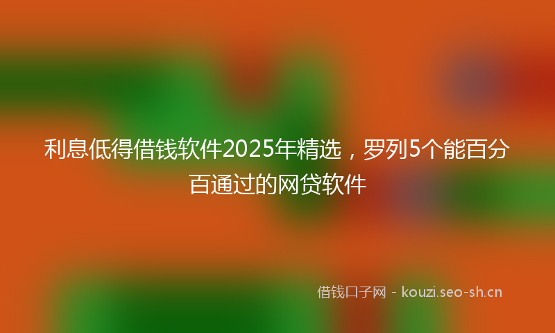 利息低得借钱软件2025年精选，罗列5个能百分百通过的网贷软件