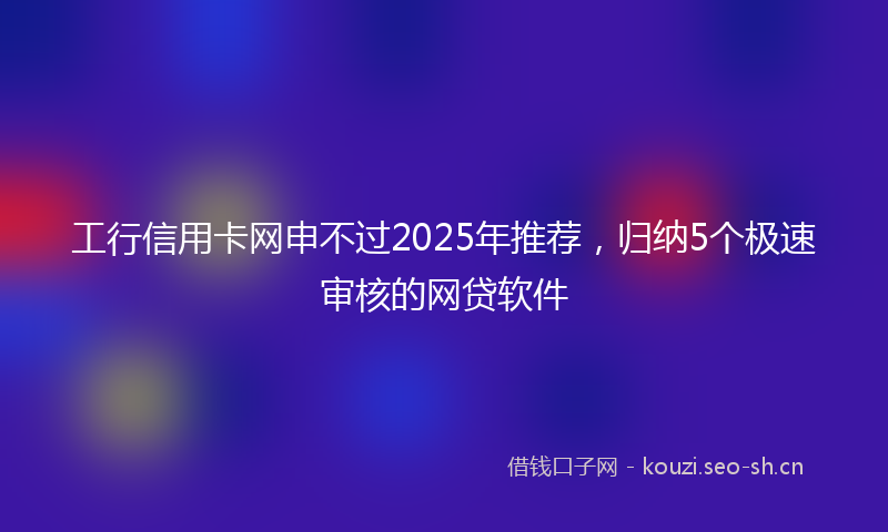 工行信用卡网申不过2025年推荐,归纳5个极速审核的网贷软件