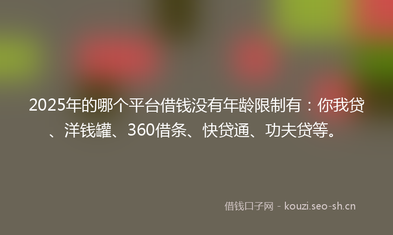 2025年的哪个平台借钱没有年龄限制有：你我贷、洋钱罐、360借条、快贷通、功夫贷等。