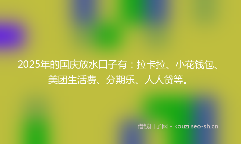 2025年的国庆放水口子有：拉卡拉、小花钱包、美团生活费、分期乐、人人贷等。