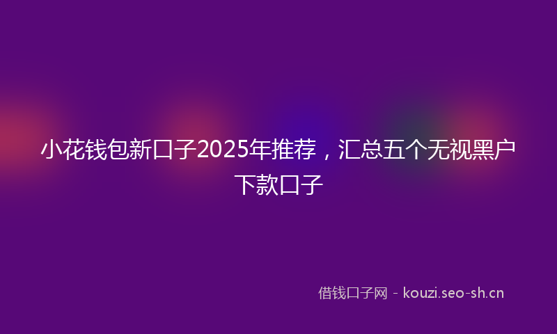 小花钱包新口子2025年推荐，汇总五个无视黑户下款口子