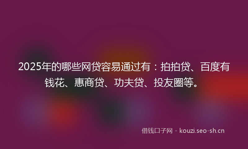 2025年的哪些网贷容易通过有：拍拍贷、百度有钱花、惠商贷、功夫贷、投友圈等。