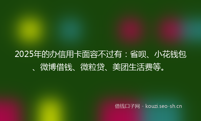 2025年的办信用卡面容不过有:省呗、小花钱包、微博借钱、微粒贷、美团生活费等。