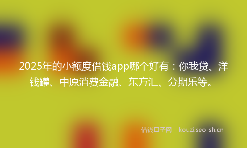 2025年的小额度借钱app哪个好有:你我贷、洋钱罐、中原消费金融、东方汇、分期乐等。