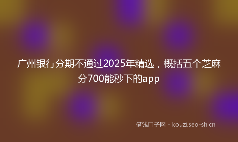 广州银行分期不通过2025年精选，概括五个芝麻分700能秒下的app