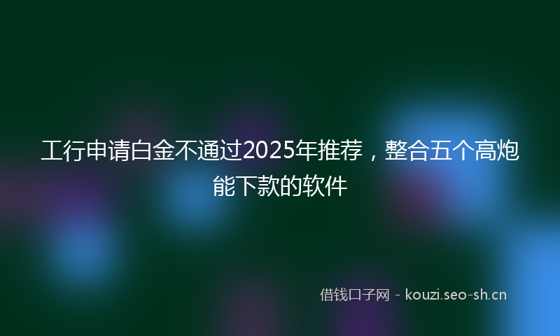 工行申请白金不通过2025年推荐，整合五个高炮能下款的软件