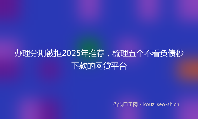 办理分期被拒2025年推荐，梳理五个不看负债秒下款的网贷平台