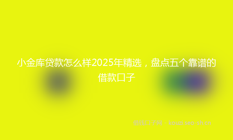 小金库贷款怎么样2025年精选，盘点五个靠谱的借款口子