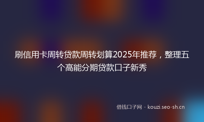 刷信用卡周转贷款周转划算2025年推荐，整理五个高能分期贷款口子新秀