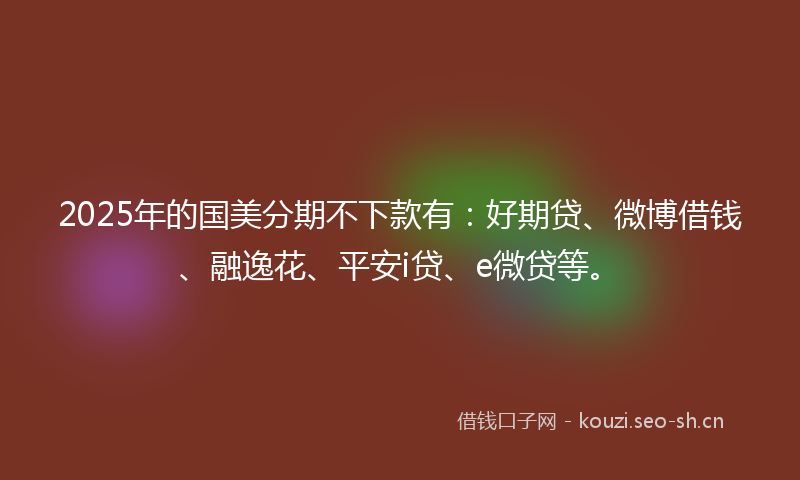 2025年的国美分期不下款有:好期贷、微博借钱、融逸花、平安i贷、e微贷等。
