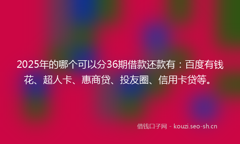 2025年的哪个可以分36期借款还款有：百度有钱花、超人卡、惠商贷、投友圈、信用卡贷等。
