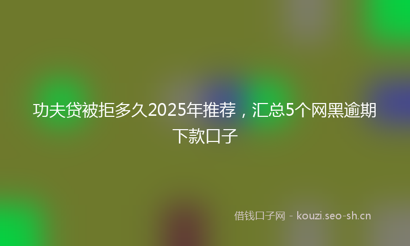 功夫贷被拒多久2025年推荐，汇总5个网黑逾期下款口子