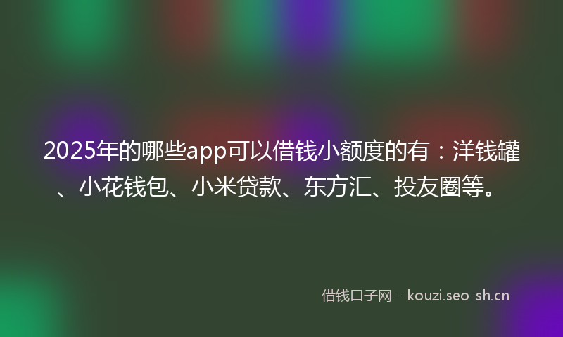 2025年的哪些app可以借钱小额度的有：洋钱罐、小花钱包、小米贷款、东方汇、投友圈等。