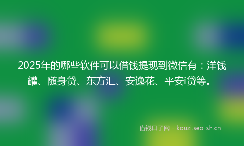 2025年的哪些软件可以借钱提现到微信有：洋钱罐、随身贷、东方汇、安逸花、平安i贷等。