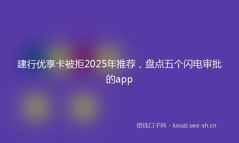 建行优享卡被拒2025年推荐,盘点五个闪电审批的app