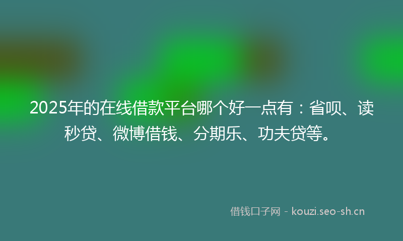 2025年的在线借款平台哪个好一点有：省呗、读秒贷、微博借钱、分期乐、功夫贷等。